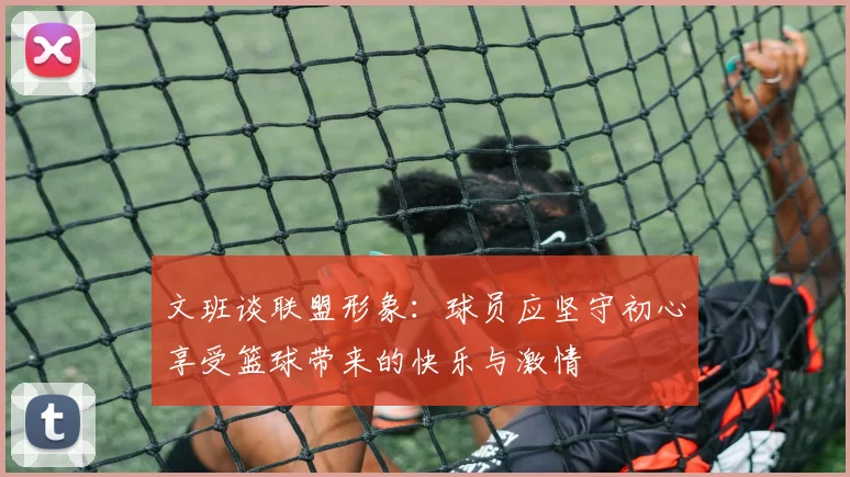 文班谈联盟形象：球员应坚守初心享受篮球带来的快乐与激情