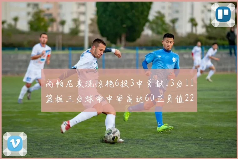 尚帕尼表现惊艳6投3中贡献13分11篮板三分球命中率高达60正负值22