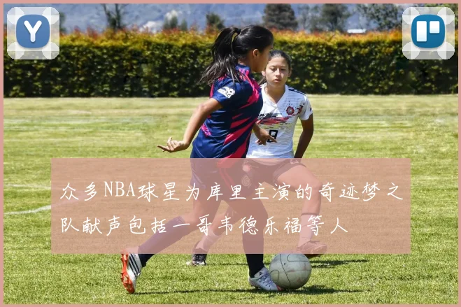 众多NBA球星为库里主演的奇迹梦之队献声包括一哥韦德乐福等人