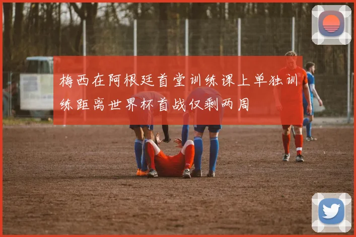 梅西在阿根廷首堂训练课上单独训练距离世界杯首战仅剩两周