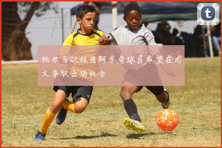 帕尔马欲租借阿季奇球员希望在尤文争取出场机会