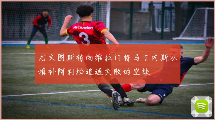尤文图斯转向维拉门将马丁内斯以填补阿利松追逐失败的空缺