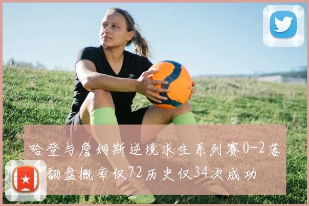 哈登与詹姆斯逆境求生系列赛0-2落后翻盘概率仅72历史仅34次成功