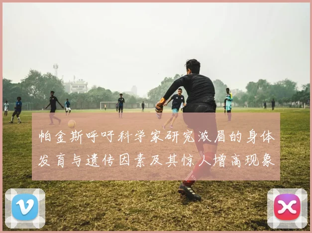 帕金斯呼吁科学家研究浓眉的身体发育与遗传因素及其惊人增高现象