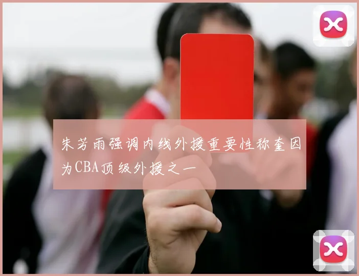 朱芳雨强调内线外援重要性称奎因为CBA顶级外援之一