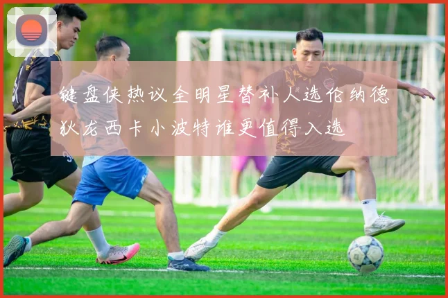 键盘侠热议全明星替补人选伦纳德狄龙西卡小波特谁更值得入选