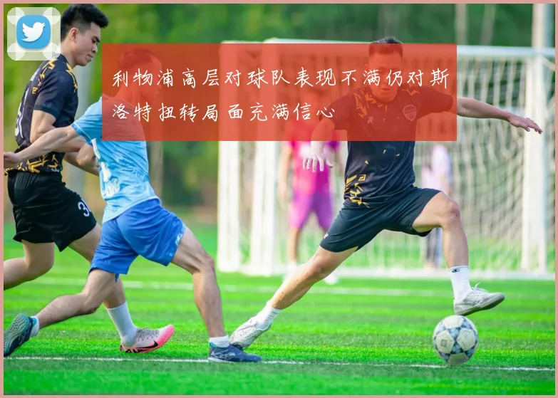 利物浦高层对球队表现不满仍对斯洛特扭转局面充满信心