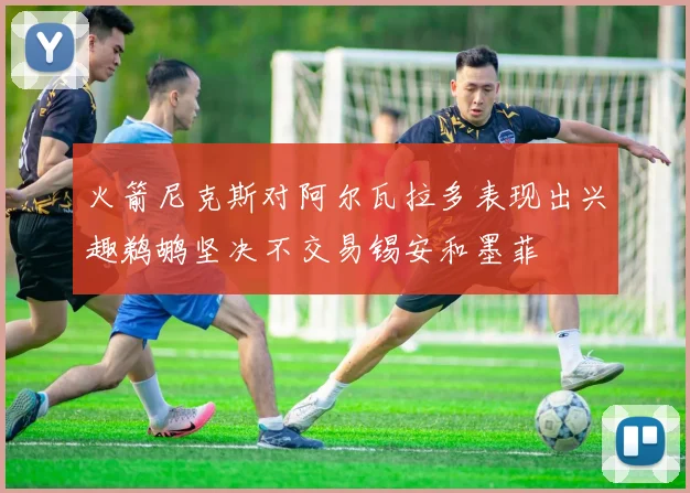 火箭尼克斯对阿尔瓦拉多表现出兴趣鹈鹕坚决不交易锡安和墨菲