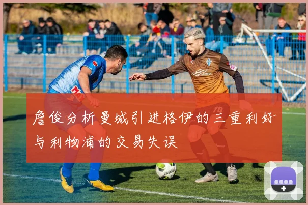 詹俊分析曼城引进格伊的三重利好与利物浦的交易失误