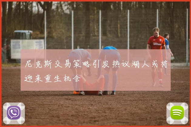 尼克斯交易策略引发热议湖人或将迎来重生机会
