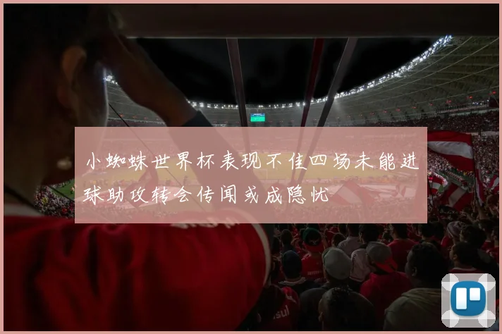 小蜘蛛世界杯表现不佳四场未能进球助攻转会传闻或成隐忧