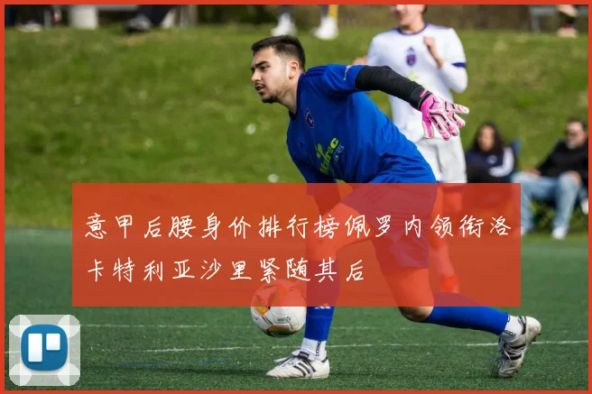 意甲后腰身价排行榜佩罗内领衔洛卡特利亚沙里紧随其后