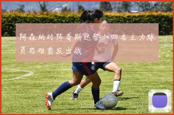 阿森纳对阵哥斯达黎加四名主力球员恐难首发出战