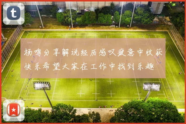 杨鸣分享解说经历感叹疲惫中收获快乐希望大家在工作中找到乐趣