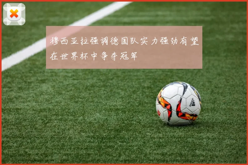 穆西亚拉强调德国队实力强劲有望在世界杯中争夺冠军