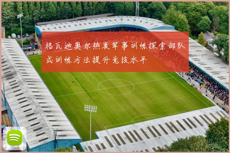 格瓦迪奥尔热衷军事训练探索部队式训练方法提升竞技水平