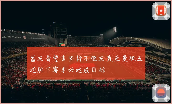 蓄发哥誓言坚持不理发直至曼联五连胜下赛季必达成目标