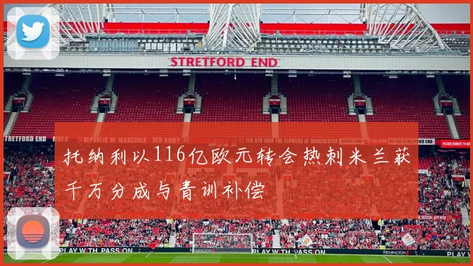 托纳利以116亿欧元转会热刺米兰获千万分成与青训补偿