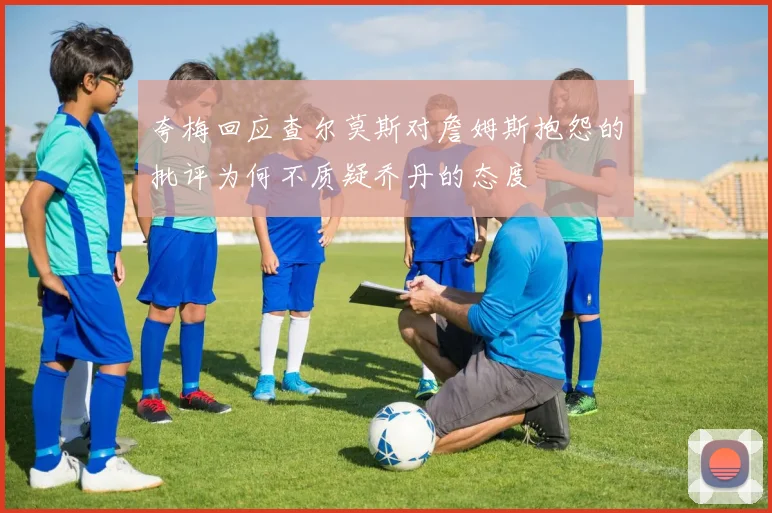 夸梅回应查尔莫斯对詹姆斯抱怨的批评为何不质疑乔丹的态度