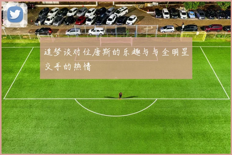 追梦谈对位唐斯的乐趣与与全明星交手的热情