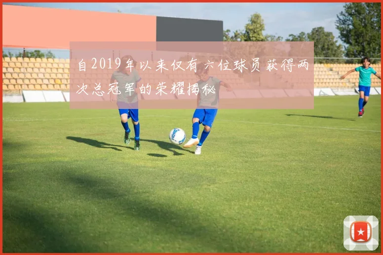 自2019年以来仅有六位球员获得两次总冠军的荣耀揭秘