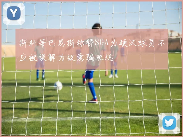 斯科蒂巴恩斯称赞SGA为硬汉球员不应被误解为故意骗犯规
