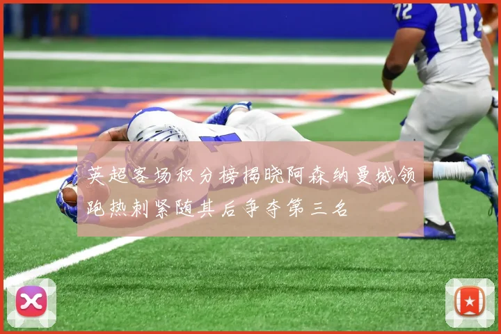 英超客场积分榜揭晓阿森纳曼城领跑热刺紧随其后争夺第三名