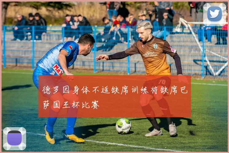 德罗因身体不适缺席训练将缺席巴萨国王杯比赛