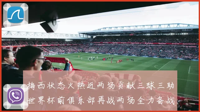 梅西状态火热近两场贡献三球三助世界杯前俱乐部再战两场全力备战大赛