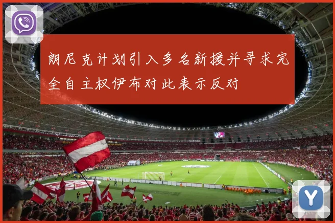 朗尼克计划引入多名新援并寻求完全自主权伊布对此表示反对