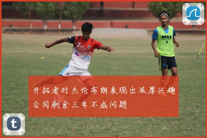 开拓者对杰伦布朗表现出浓厚兴趣合同剩余三年不成问题