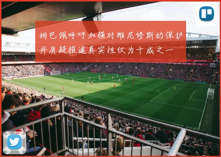 姆巴佩呼吁加强对维尼修斯的保护并质疑报道真实性仅为十成之一