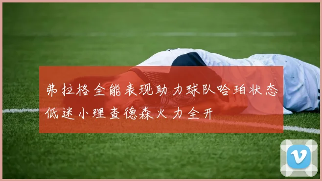 弗拉格全能表现助力球队哈珀状态低迷小理查德森火力全开