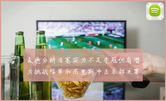 麦迪分析活塞实力不足夺冠但有潜力挑战绿军和尼克斯冲击东部决赛