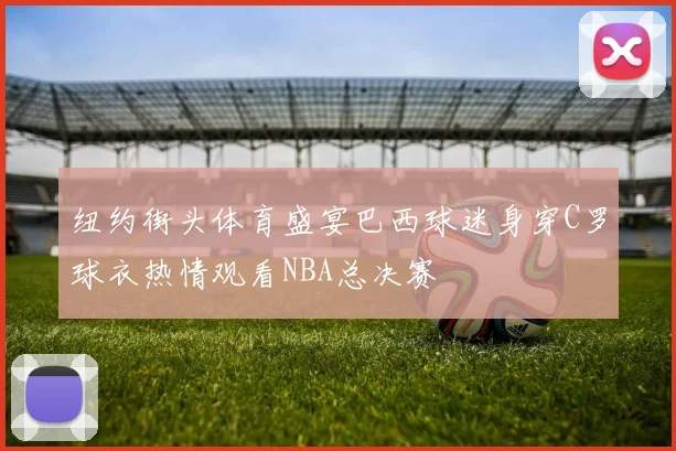 纽约街头体育盛宴巴西球迷身穿C罗球衣热情观看NBA总决赛