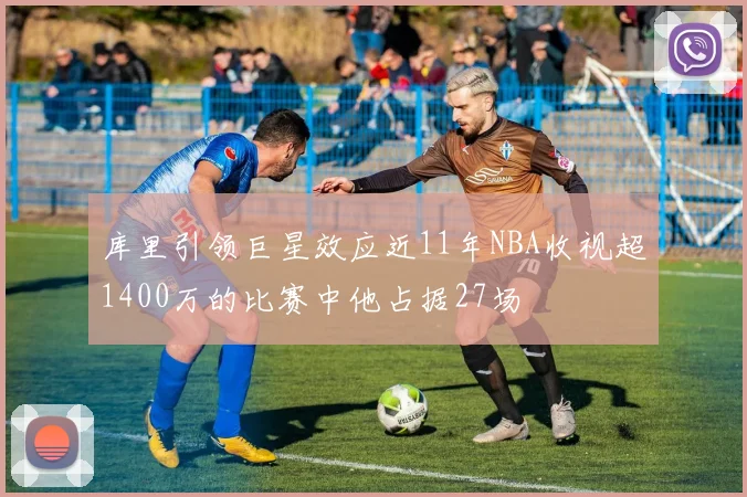 库里引领巨星效应近11年NBA收视超1400万的比赛中他占据27场