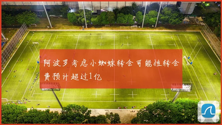 阿波罗考虑小蜘蛛转会可能性转会费预计超过1亿