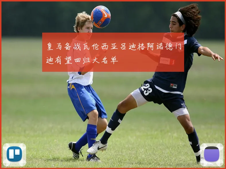 皇马备战瓦伦西亚吕迪格阿诺德门迪有望回归大名单